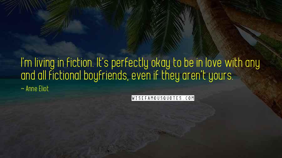 Anne Eliot Quotes: I'm living in fiction. It's perfectly okay to be in love with any and all fictional boyfriends, even if they aren't yours.