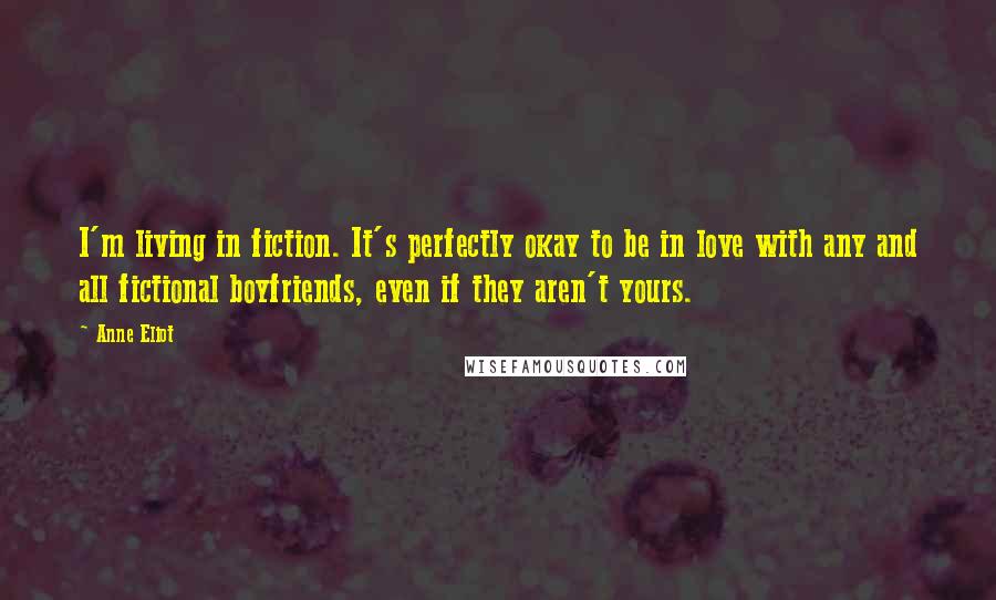 Anne Eliot Quotes: I'm living in fiction. It's perfectly okay to be in love with any and all fictional boyfriends, even if they aren't yours.