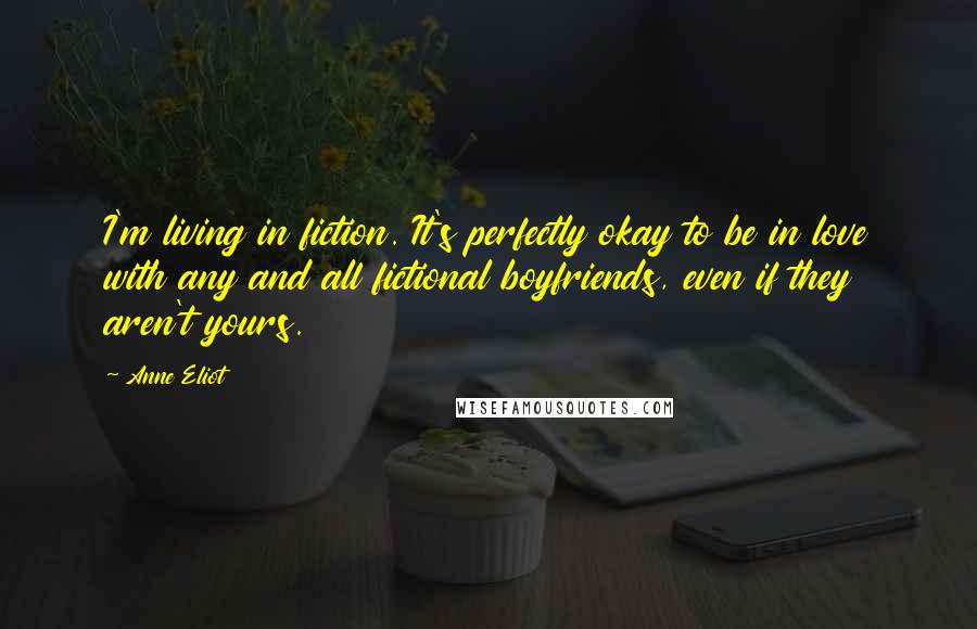 Anne Eliot Quotes: I'm living in fiction. It's perfectly okay to be in love with any and all fictional boyfriends, even if they aren't yours.