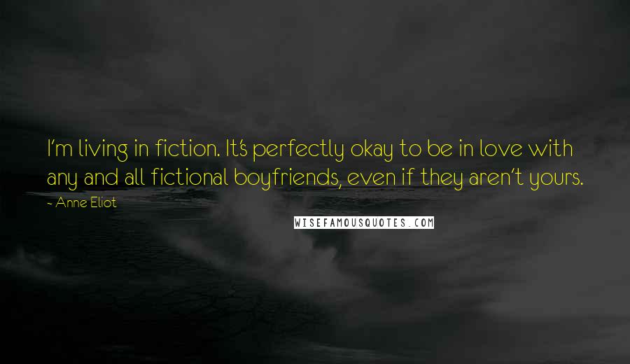 Anne Eliot Quotes: I'm living in fiction. It's perfectly okay to be in love with any and all fictional boyfriends, even if they aren't yours.