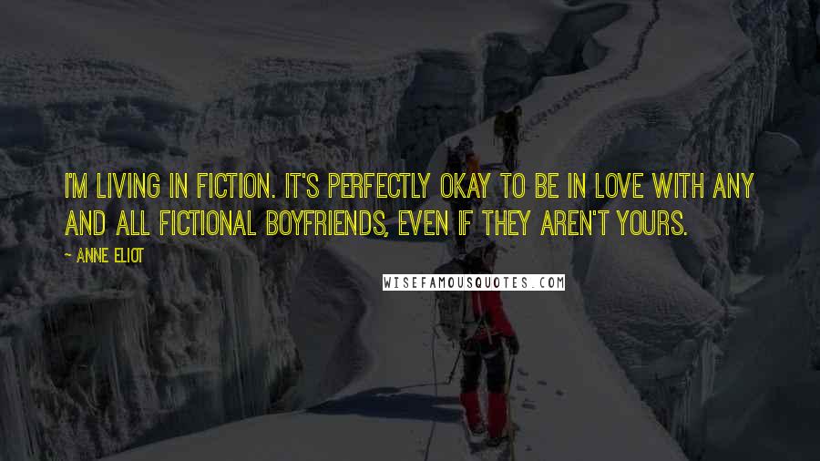 Anne Eliot Quotes: I'm living in fiction. It's perfectly okay to be in love with any and all fictional boyfriends, even if they aren't yours.