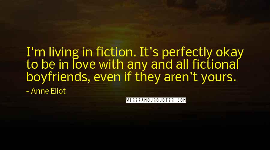 Anne Eliot Quotes: I'm living in fiction. It's perfectly okay to be in love with any and all fictional boyfriends, even if they aren't yours.