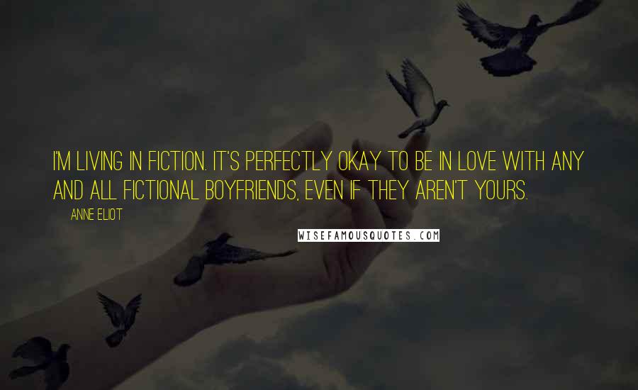 Anne Eliot Quotes: I'm living in fiction. It's perfectly okay to be in love with any and all fictional boyfriends, even if they aren't yours.