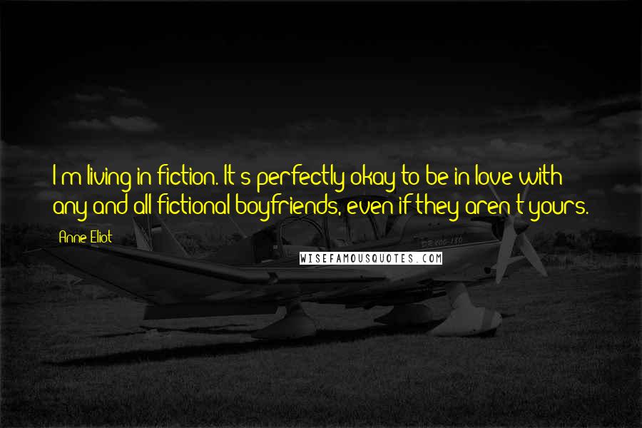 Anne Eliot Quotes: I'm living in fiction. It's perfectly okay to be in love with any and all fictional boyfriends, even if they aren't yours.