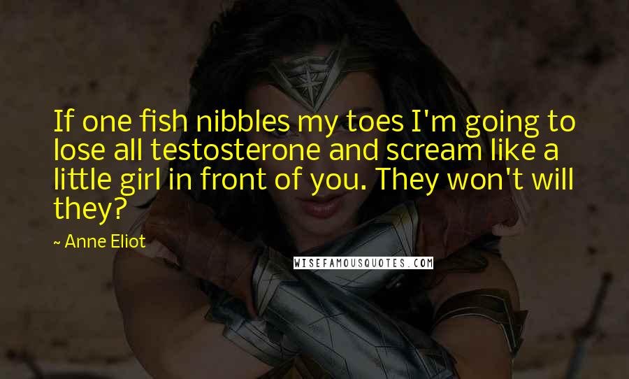 Anne Eliot Quotes: If one fish nibbles my toes I'm going to lose all testosterone and scream like a little girl in front of you. They won't will they?