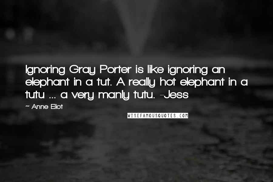 Anne Eliot Quotes: Ignoring Gray Porter is like ignoring an elephant in a tut. A really hot elephant in a tutu ... a very manly tutu. -Jess