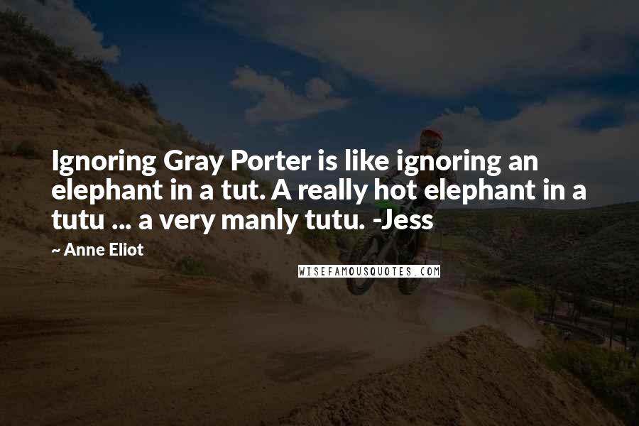 Anne Eliot Quotes: Ignoring Gray Porter is like ignoring an elephant in a tut. A really hot elephant in a tutu ... a very manly tutu. -Jess