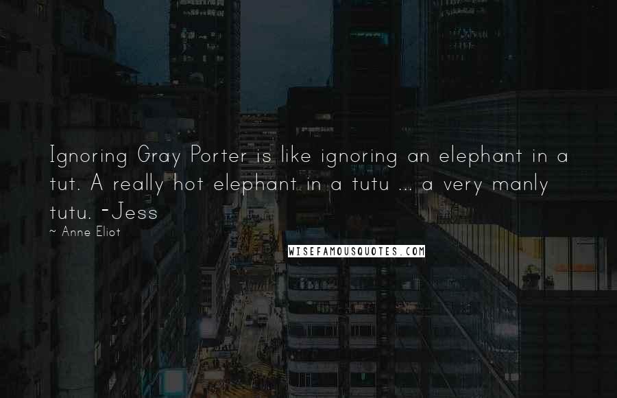 Anne Eliot Quotes: Ignoring Gray Porter is like ignoring an elephant in a tut. A really hot elephant in a tutu ... a very manly tutu. -Jess