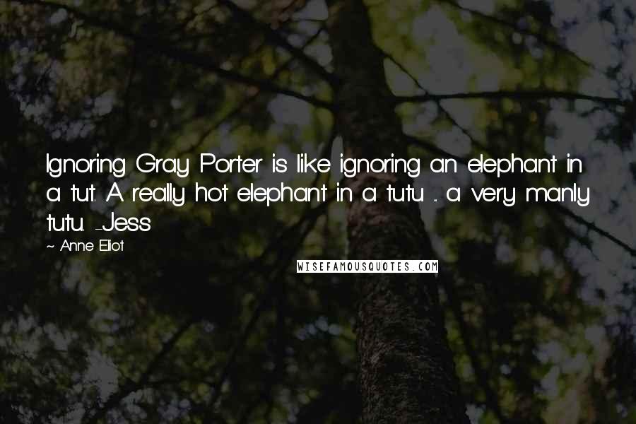 Anne Eliot Quotes: Ignoring Gray Porter is like ignoring an elephant in a tut. A really hot elephant in a tutu ... a very manly tutu. -Jess