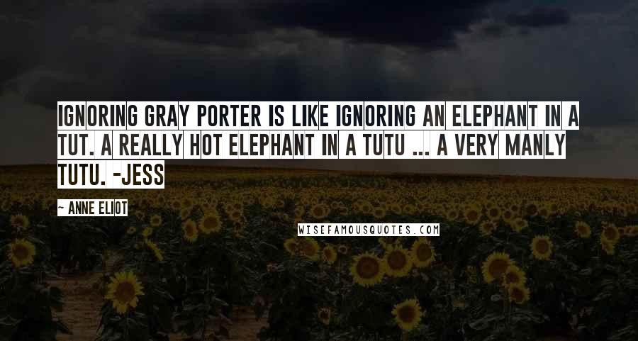 Anne Eliot Quotes: Ignoring Gray Porter is like ignoring an elephant in a tut. A really hot elephant in a tutu ... a very manly tutu. -Jess