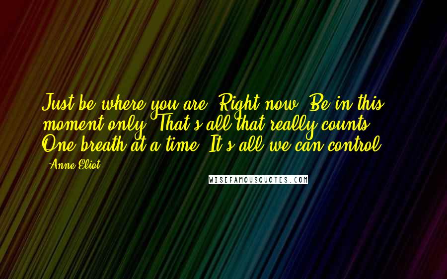 Anne Eliot Quotes: Just be where you are. Right now. Be in this moment only. That's all that really counts ... One breath at a time. It's all we can control ...