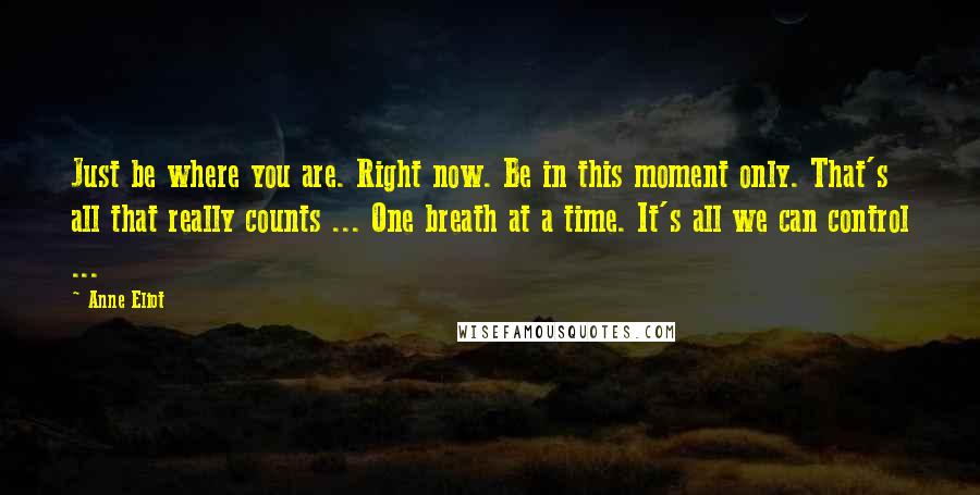 Anne Eliot Quotes: Just be where you are. Right now. Be in this moment only. That's all that really counts ... One breath at a time. It's all we can control ...