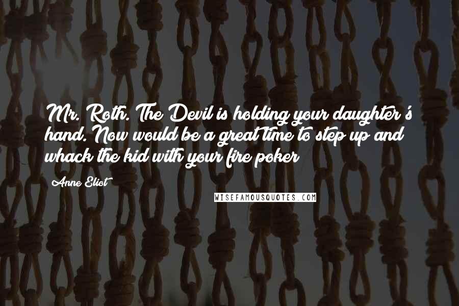 Anne Eliot Quotes: Mr. Roth. The Devil is holding your daughter's hand. Now would be a great time to step up and whack the kid with your fire poker