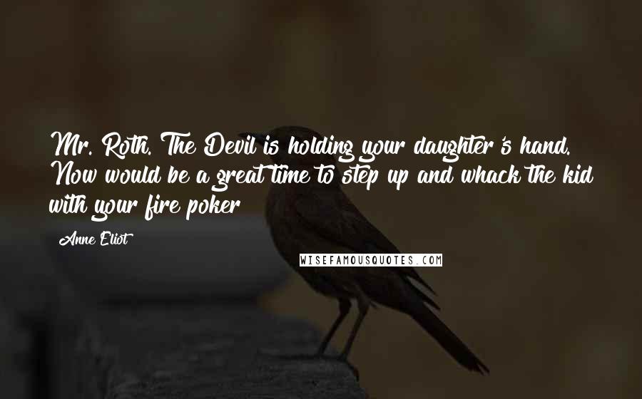 Anne Eliot Quotes: Mr. Roth. The Devil is holding your daughter's hand. Now would be a great time to step up and whack the kid with your fire poker