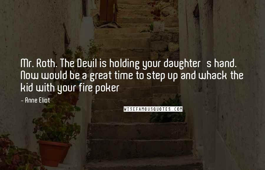 Anne Eliot Quotes: Mr. Roth. The Devil is holding your daughter's hand. Now would be a great time to step up and whack the kid with your fire poker