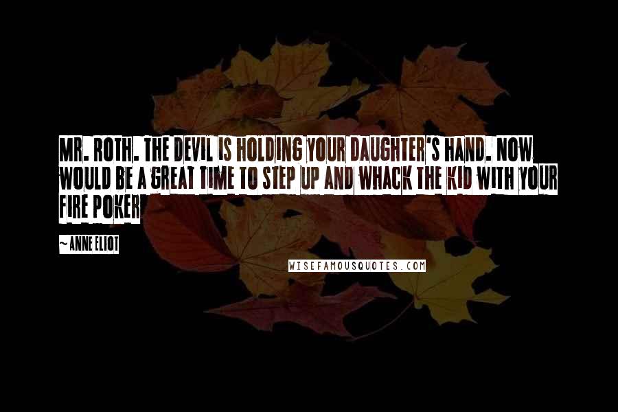 Anne Eliot Quotes: Mr. Roth. The Devil is holding your daughter's hand. Now would be a great time to step up and whack the kid with your fire poker