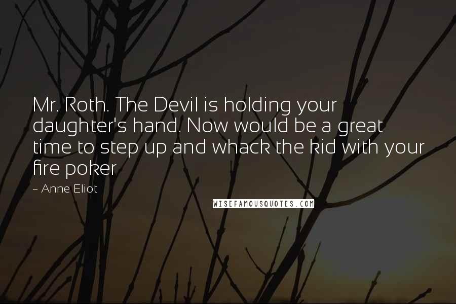 Anne Eliot Quotes: Mr. Roth. The Devil is holding your daughter's hand. Now would be a great time to step up and whack the kid with your fire poker