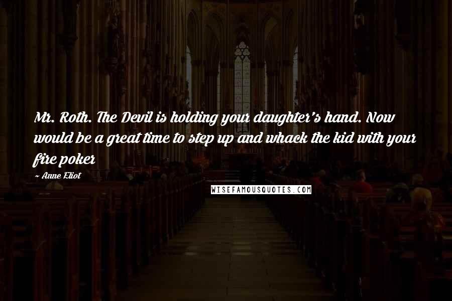 Anne Eliot Quotes: Mr. Roth. The Devil is holding your daughter's hand. Now would be a great time to step up and whack the kid with your fire poker