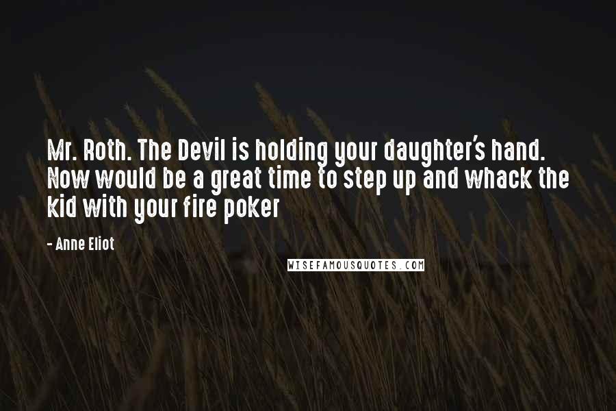 Anne Eliot Quotes: Mr. Roth. The Devil is holding your daughter's hand. Now would be a great time to step up and whack the kid with your fire poker