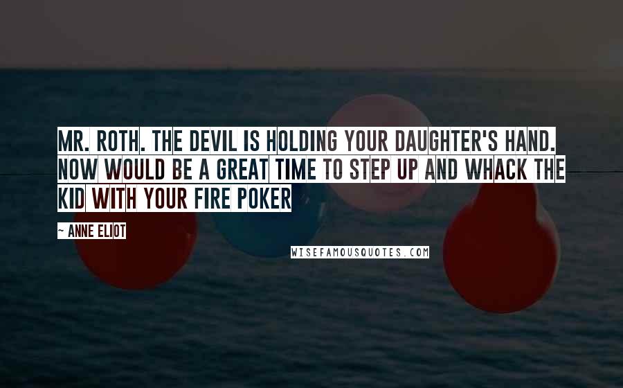 Anne Eliot Quotes: Mr. Roth. The Devil is holding your daughter's hand. Now would be a great time to step up and whack the kid with your fire poker