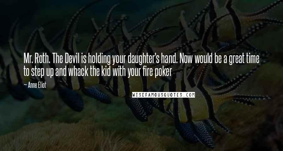 Anne Eliot Quotes: Mr. Roth. The Devil is holding your daughter's hand. Now would be a great time to step up and whack the kid with your fire poker