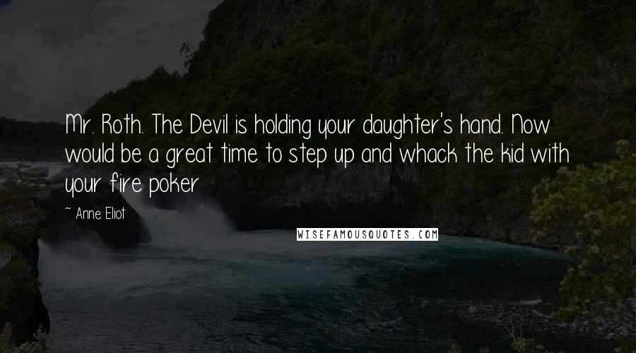 Anne Eliot Quotes: Mr. Roth. The Devil is holding your daughter's hand. Now would be a great time to step up and whack the kid with your fire poker