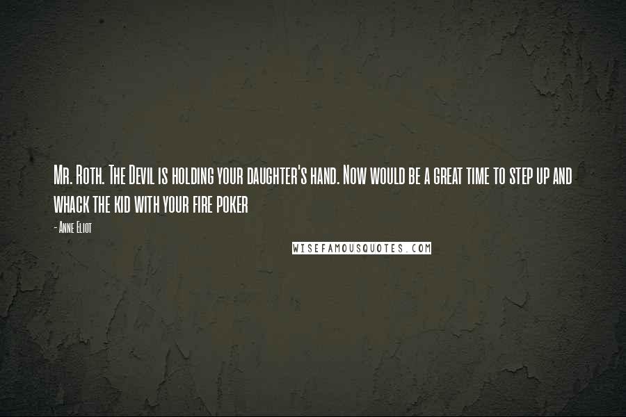 Anne Eliot Quotes: Mr. Roth. The Devil is holding your daughter's hand. Now would be a great time to step up and whack the kid with your fire poker