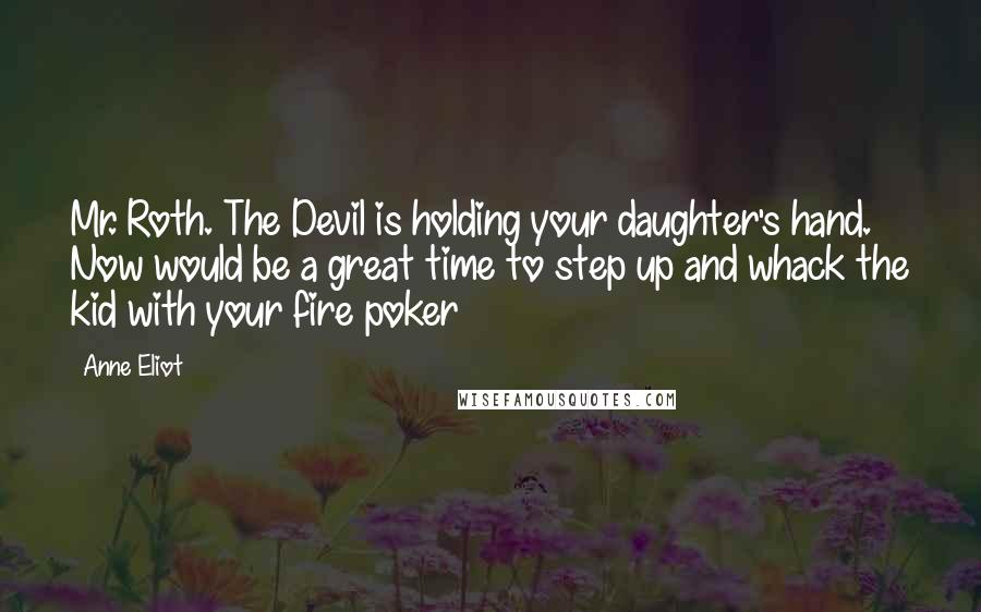 Anne Eliot Quotes: Mr. Roth. The Devil is holding your daughter's hand. Now would be a great time to step up and whack the kid with your fire poker