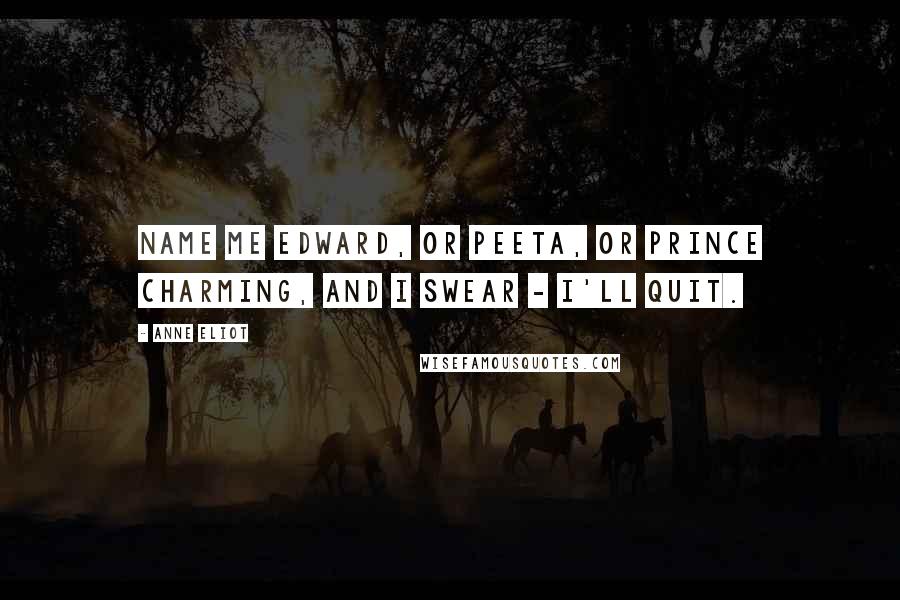 Anne Eliot Quotes: Name me Edward, or Peeta, or Prince Charming, and I swear - I'll quit.