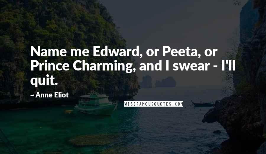 Anne Eliot Quotes: Name me Edward, or Peeta, or Prince Charming, and I swear - I'll quit.