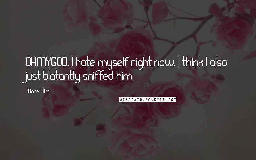 Anne Eliot Quotes: OHMYGOD. I hate myself right now. I think I also just blatantly sniffed him!