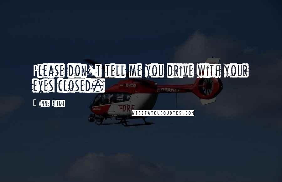 Anne Eliot Quotes: Please don't tell me you drive with your eyes closed.