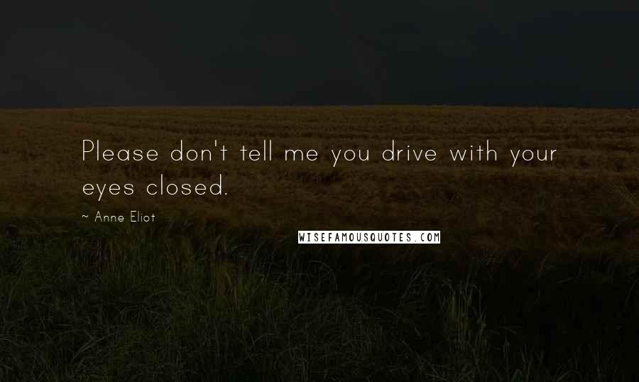 Anne Eliot Quotes: Please don't tell me you drive with your eyes closed.