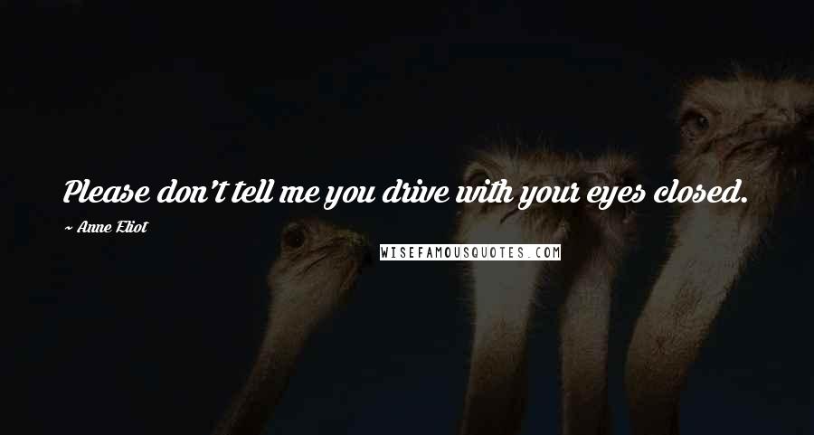 Anne Eliot Quotes: Please don't tell me you drive with your eyes closed.