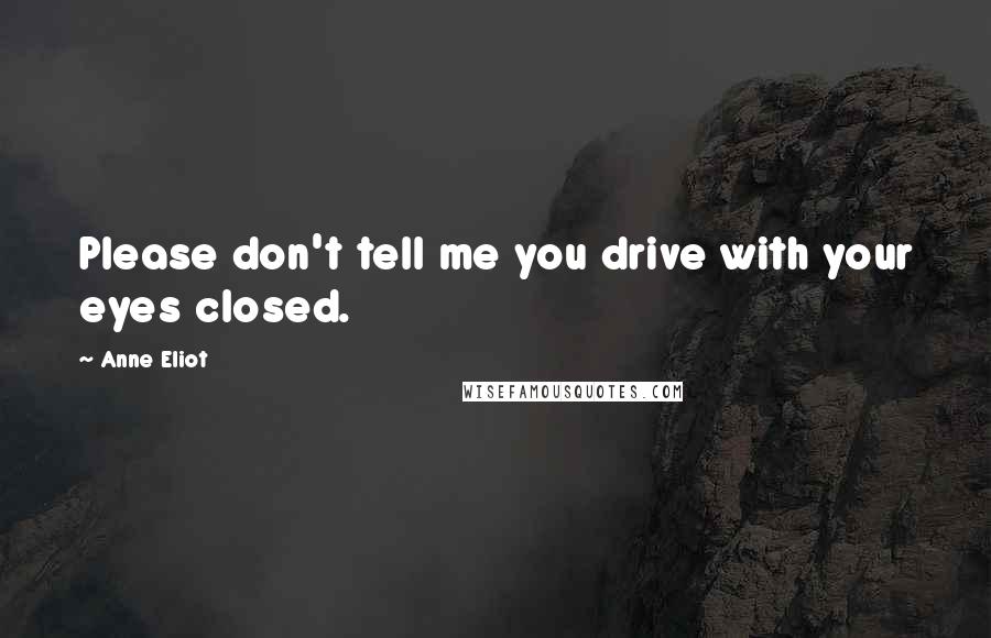 Anne Eliot Quotes: Please don't tell me you drive with your eyes closed.