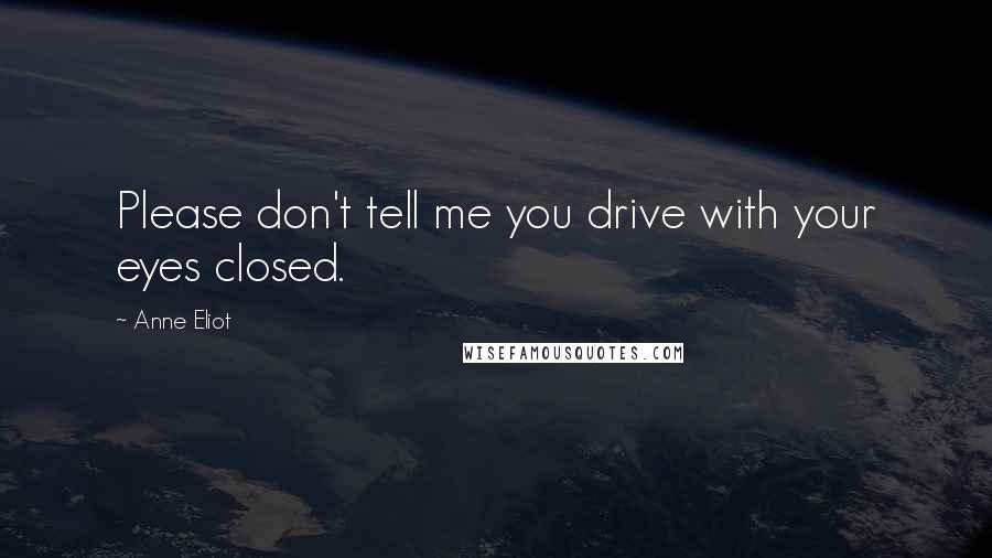 Anne Eliot Quotes: Please don't tell me you drive with your eyes closed.