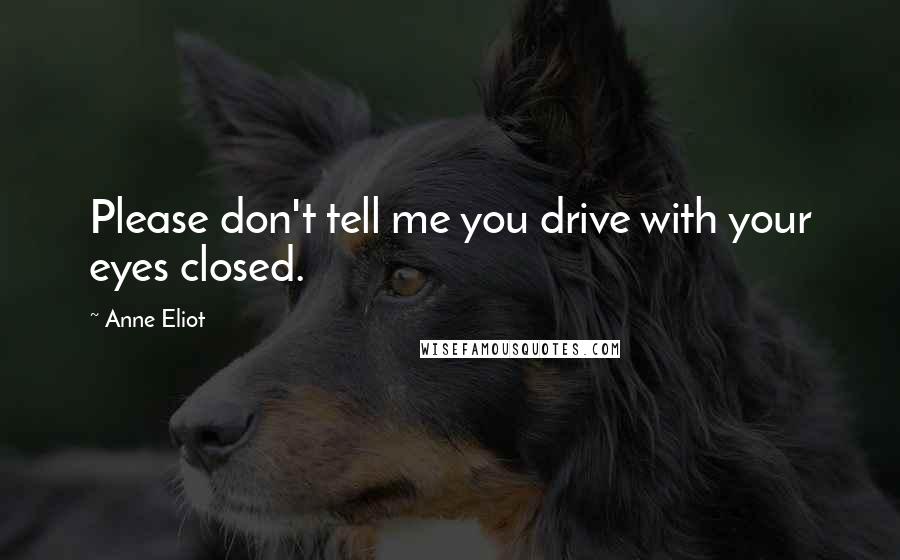 Anne Eliot Quotes: Please don't tell me you drive with your eyes closed.