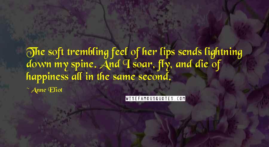 Anne Eliot Quotes: The soft trembling feel of her lips sends lightning down my spine. And I soar, fly, and die of happiness all in the same second.