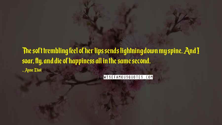 Anne Eliot Quotes: The soft trembling feel of her lips sends lightning down my spine. And I soar, fly, and die of happiness all in the same second.