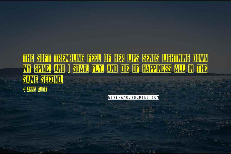 Anne Eliot Quotes: The soft trembling feel of her lips sends lightning down my spine. And I soar, fly, and die of happiness all in the same second.