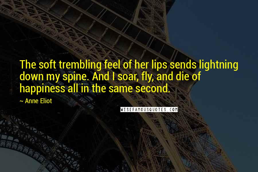 Anne Eliot Quotes: The soft trembling feel of her lips sends lightning down my spine. And I soar, fly, and die of happiness all in the same second.