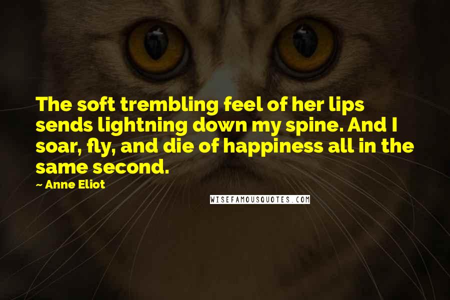 Anne Eliot Quotes: The soft trembling feel of her lips sends lightning down my spine. And I soar, fly, and die of happiness all in the same second.