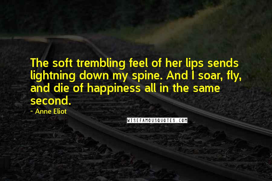 Anne Eliot Quotes: The soft trembling feel of her lips sends lightning down my spine. And I soar, fly, and die of happiness all in the same second.