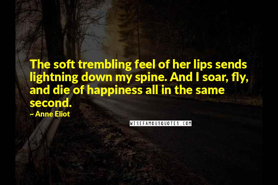 Anne Eliot Quotes: The soft trembling feel of her lips sends lightning down my spine. And I soar, fly, and die of happiness all in the same second.