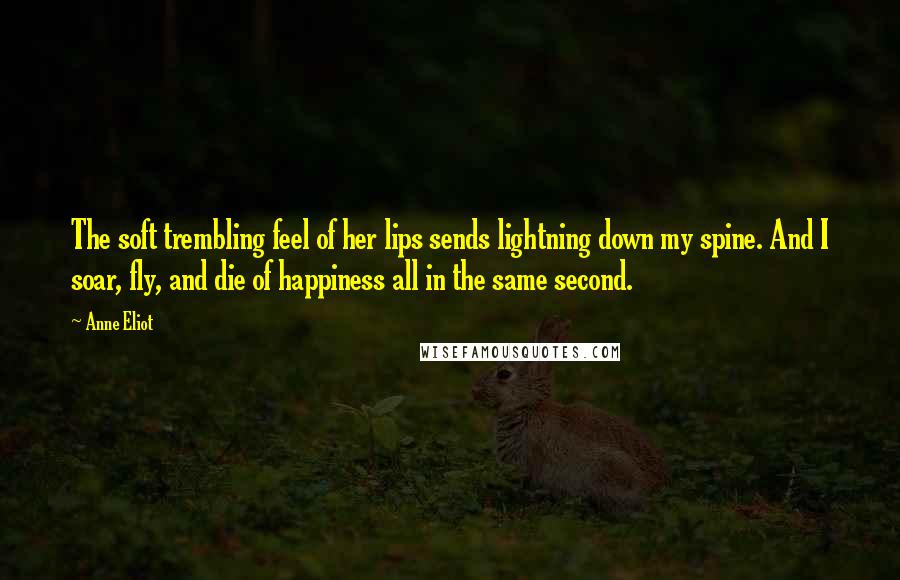 Anne Eliot Quotes: The soft trembling feel of her lips sends lightning down my spine. And I soar, fly, and die of happiness all in the same second.