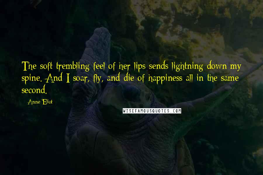 Anne Eliot Quotes: The soft trembling feel of her lips sends lightning down my spine. And I soar, fly, and die of happiness all in the same second.