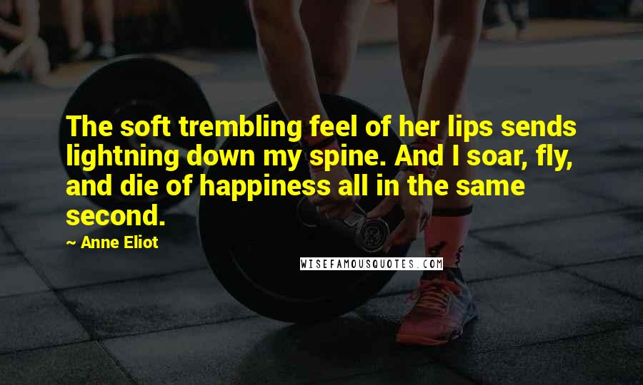 Anne Eliot Quotes: The soft trembling feel of her lips sends lightning down my spine. And I soar, fly, and die of happiness all in the same second.