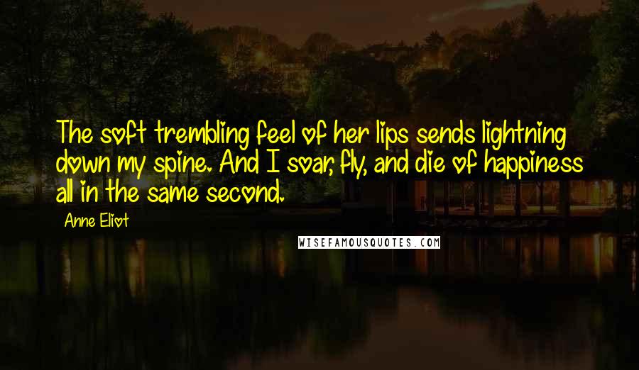 Anne Eliot Quotes: The soft trembling feel of her lips sends lightning down my spine. And I soar, fly, and die of happiness all in the same second.