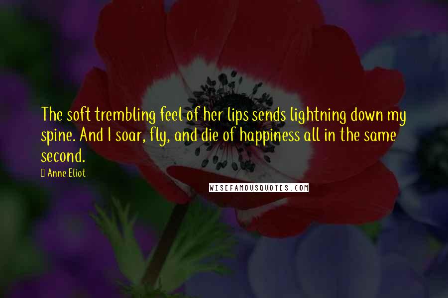 Anne Eliot Quotes: The soft trembling feel of her lips sends lightning down my spine. And I soar, fly, and die of happiness all in the same second.