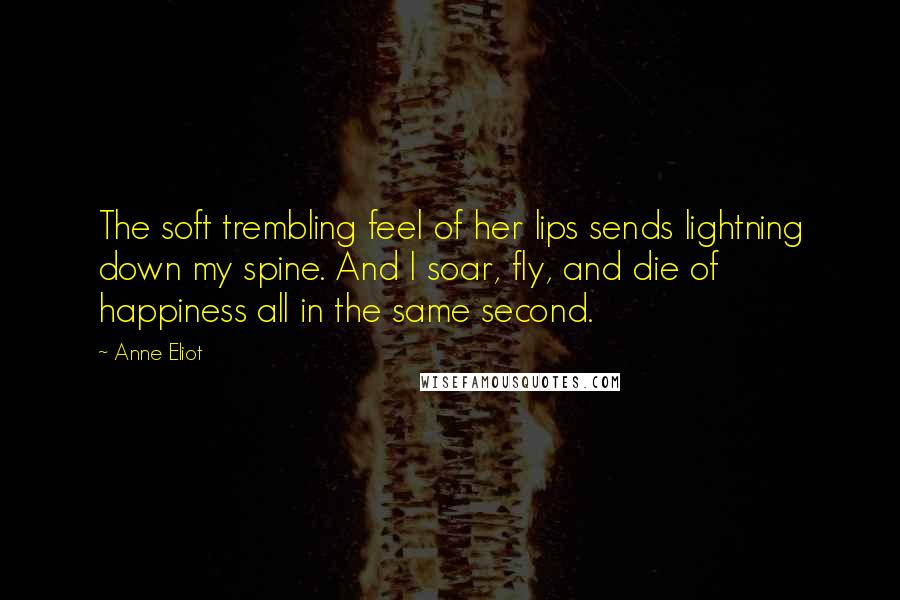 Anne Eliot Quotes: The soft trembling feel of her lips sends lightning down my spine. And I soar, fly, and die of happiness all in the same second.